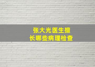 张大光医生擅长哪些病理检查