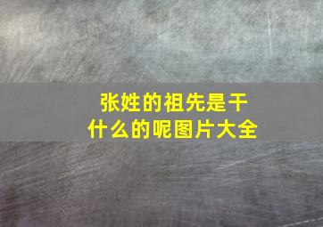 张姓的祖先是干什么的呢图片大全