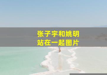 张子宇和姚明站在一起图片