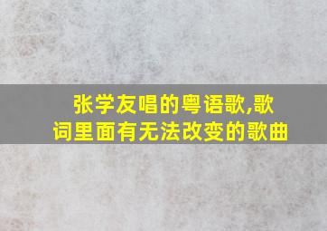 张学友唱的粤语歌,歌词里面有无法改变的歌曲