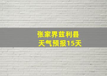 张家界兹利县天气预报15天