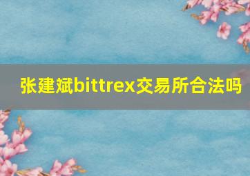 张建斌bittrex交易所合法吗