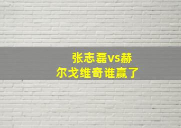 张志磊vs赫尔戈维奇谁赢了