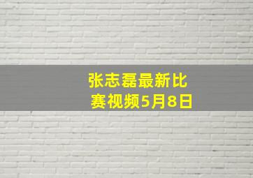 张志磊最新比赛视频5月8日