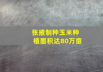 张掖制种玉米种植面积达80万亩