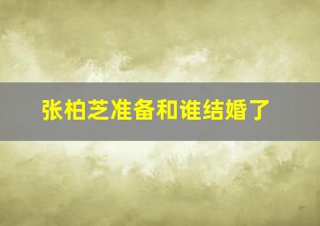 张柏芝准备和谁结婚了