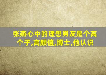 张燕心中的理想男友是个高个子,高颜值,博士,他认识