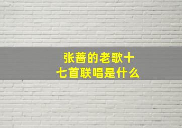 张蔷的老歌十七首联唱是什么