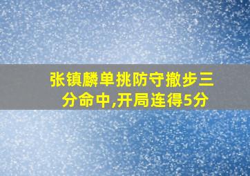 张镇麟单挑防守撤步三分命中,开局连得5分