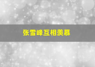 张雪峰互相羡慕