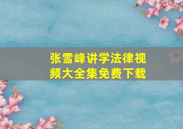 张雪峰讲学法律视频大全集免费下载