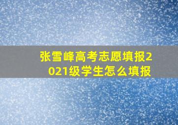 张雪峰高考志愿填报2021级学生怎么填报