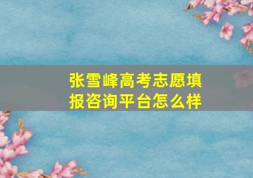 张雪峰高考志愿填报咨询平台怎么样