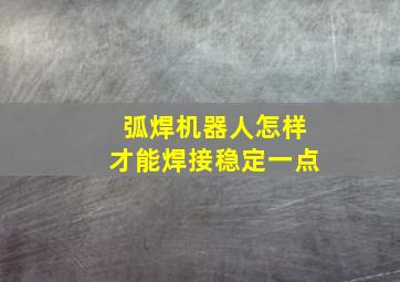 弧焊机器人怎样才能焊接稳定一点