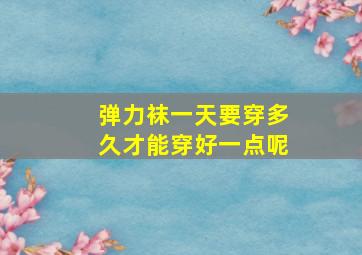 弹力袜一天要穿多久才能穿好一点呢