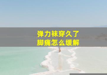 弹力袜穿久了脚痛怎么缓解