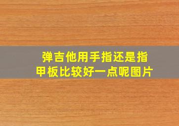 弹吉他用手指还是指甲板比较好一点呢图片