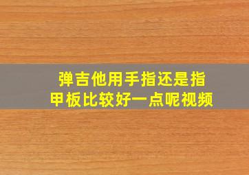 弹吉他用手指还是指甲板比较好一点呢视频