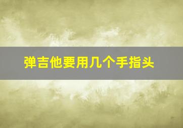 弹吉他要用几个手指头