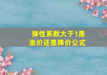 弹性系数大于1是涨价还是降价公式