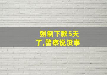 强制下款5天了,警察说没事