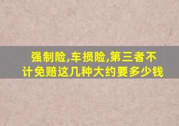 强制险,车损险,第三者不计免赔这几种大约要多少钱