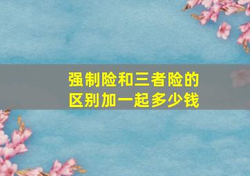 强制险和三者险的区别加一起多少钱