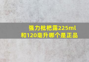 强力枇杷露225ml和120毫升哪个是正品