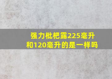 强力枇杷露225毫升和120毫升的是一样吗