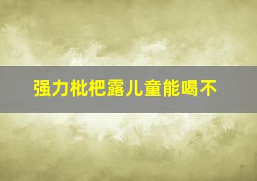 强力枇杷露儿童能喝不