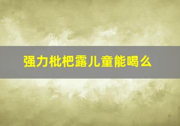 强力枇杷露儿童能喝么