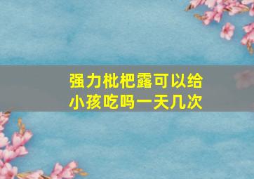 强力枇杷露可以给小孩吃吗一天几次