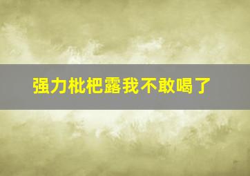 强力枇杷露我不敢喝了