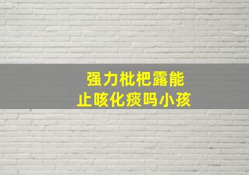 强力枇杷露能止咳化痰吗小孩