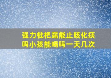 强力枇杷露能止咳化痰吗小孩能喝吗一天几次