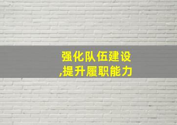 强化队伍建设,提升履职能力