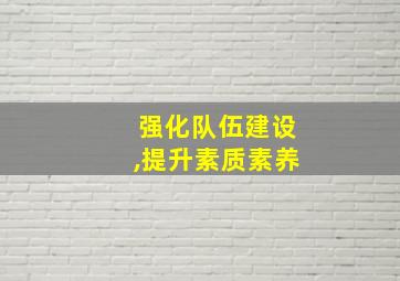 强化队伍建设,提升素质素养