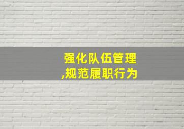 强化队伍管理,规范履职行为