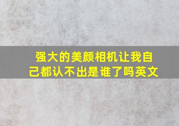 强大的美颜相机让我自己都认不出是谁了吗英文