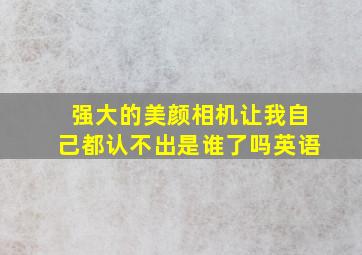 强大的美颜相机让我自己都认不出是谁了吗英语