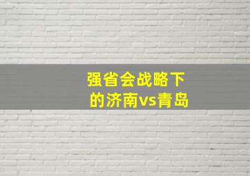 强省会战略下的济南vs青岛