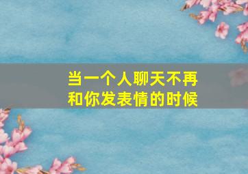 当一个人聊天不再和你发表情的时候