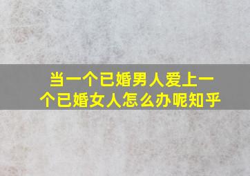 当一个已婚男人爱上一个已婚女人怎么办呢知乎