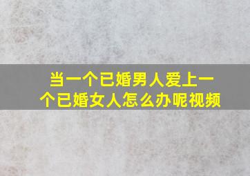 当一个已婚男人爱上一个已婚女人怎么办呢视频