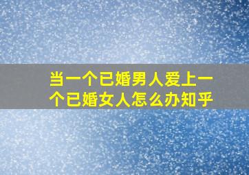 当一个已婚男人爱上一个已婚女人怎么办知乎