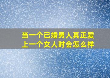 当一个已婚男人真正爱上一个女人时会怎么样