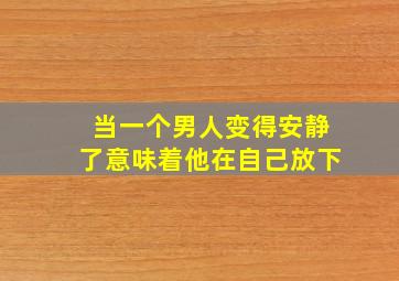 当一个男人变得安静了意味着他在自己放下