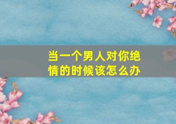 当一个男人对你绝情的时候该怎么办