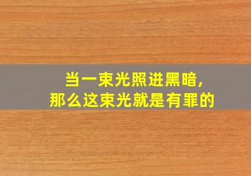 当一束光照进黑暗,那么这束光就是有罪的