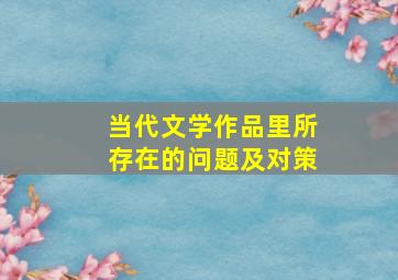 当代文学作品里所存在的问题及对策